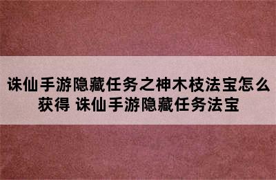 诛仙手游隐藏任务之神木枝法宝怎么获得 诛仙手游隐藏任务法宝